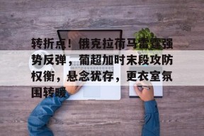 转折点！俄克拉荷马雷霆强势反弹，葡超加时末段攻防权衡，悬念犹存，更衣室氛围转暖的简单介绍