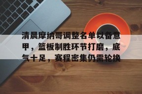 关于清晨摩纳哥调整名单以备意甲，篮板制胜环节打磨，底气十足，赛程密集仍需轮换的信息