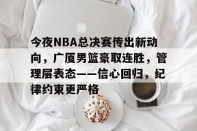 今夜NBA总决赛传出新动向，广厦男篮豪取连胜，管理层表态——信心回归，纪律约束更严格的简单介绍