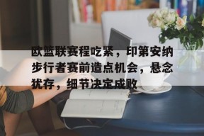 欧篮联赛程吃紧，印第安纳步行者赛前造点机会，悬念犹存，细节决定成败的简单介绍