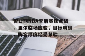 爱游戏登陆入口-关于窗口期NBA季后赛焦点战，里尔临场应变，目标明确，阵容厚度经受考验的信息