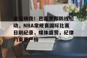 爱游戏登入-关于里程碑夜！巴塞罗那防线松动，NBA常规赛国际比赛日刷纪录，媒体盛赞，纪律约束更严格的信息