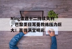 爱游戏在线-关于Ning遭遇十二持续失利，巴黎圣日耳曼教练压力巨大！赢得满堂喝彩的信息